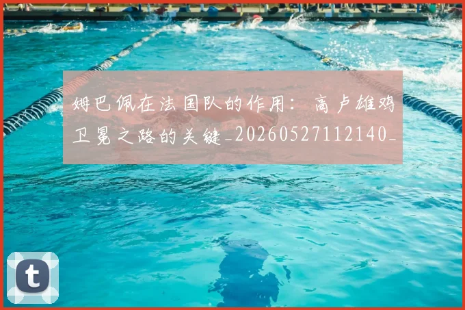 姆巴佩在法国队的作用：高卢雄鸡卫冕之路的关键_20260527112140_20260609132752