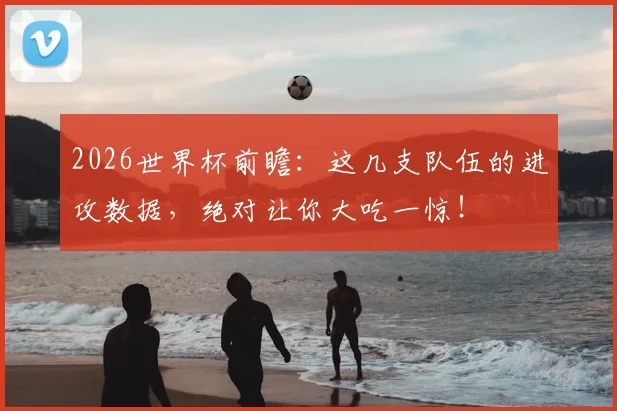 2026世界杯前瞻:这几支队伍的进攻数据,绝对让你大吃一惊!