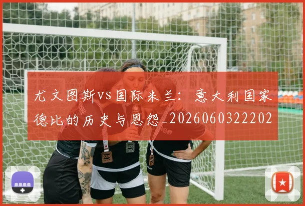 尤文图斯vs国际米兰:意大利国家德比的历史与恩怨_20260603222028