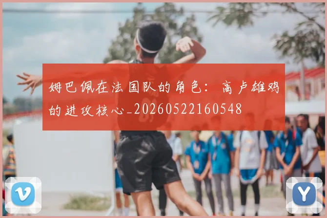 姆巴佩在法国队的角色：高卢雄鸡的进攻核心_20260522160548