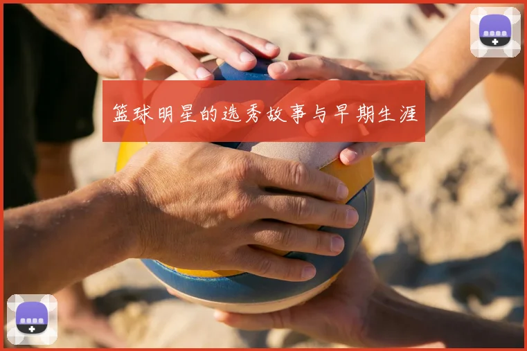 篮球明星的选秀故事与早期生涯