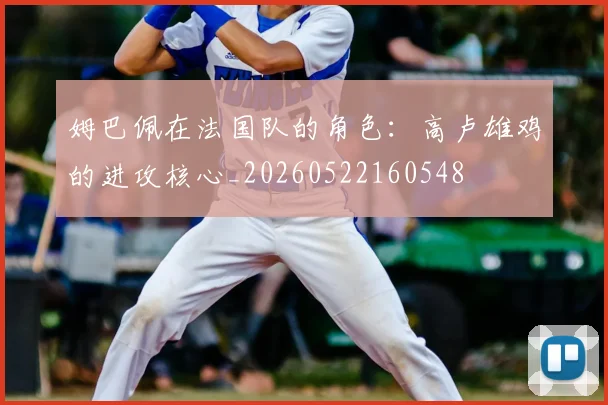 姆巴佩在法国队的角色：高卢雄鸡的进攻核心_20260522160548