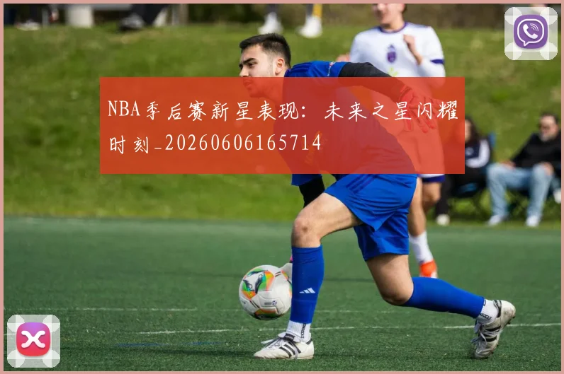 NBA季后赛新星表现:未来之星闪耀时刻_20260606165714