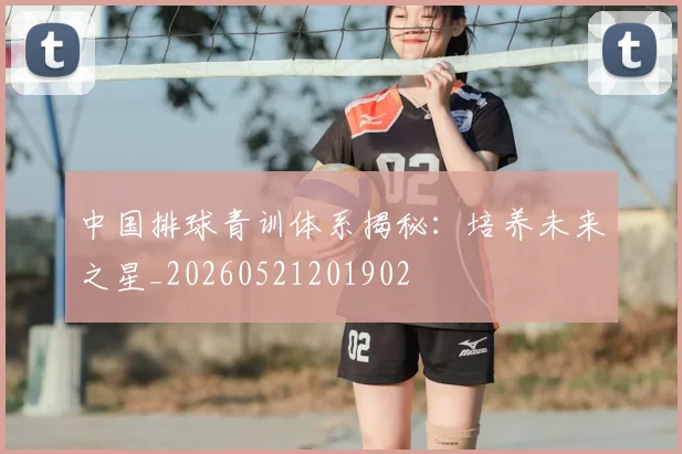 中国排球青训体系揭秘:培养未来之星_20260521201902