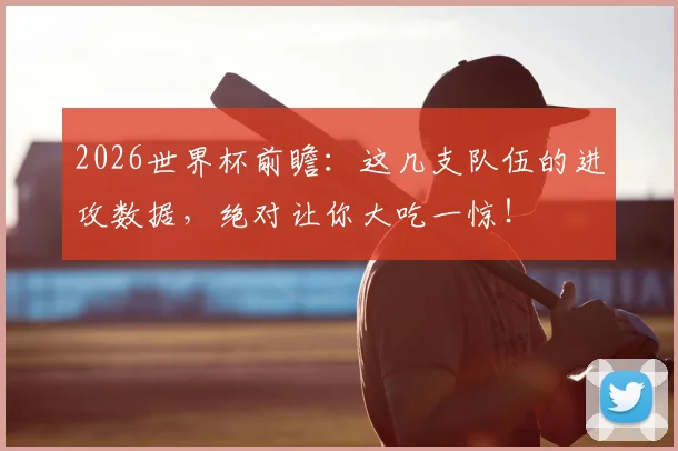 2026世界杯前瞻：这几支队伍的进攻数据，绝对让你大吃一惊！