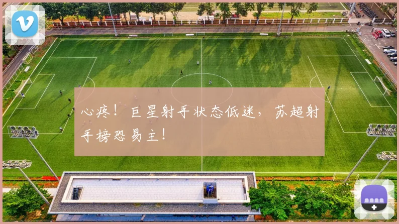 心疼！巨星射手状态低迷，苏超射手榜恐易主！