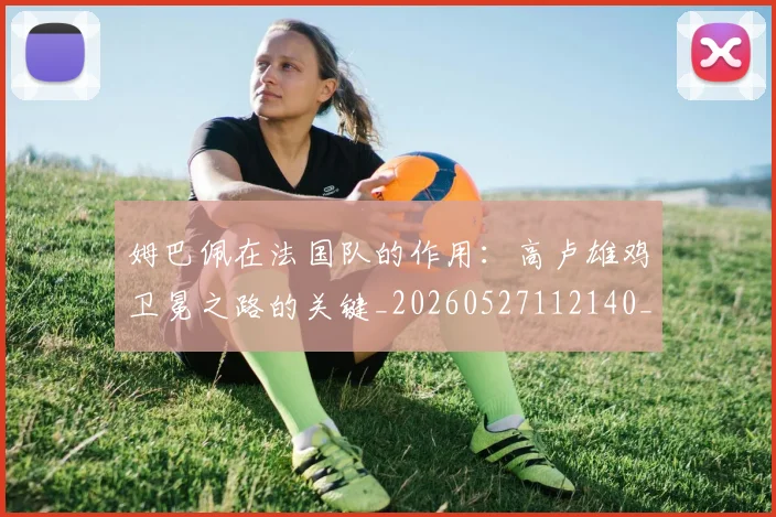 姆巴佩在法国队的作用：高卢雄鸡卫冕之路的关键_20260527112140_20260609132752