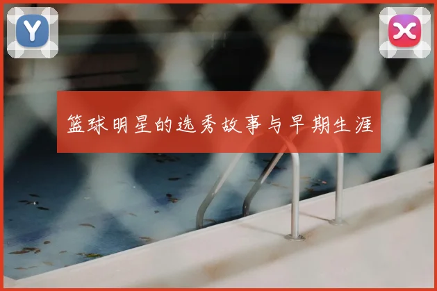 篮球明星的选秀故事与早期生涯