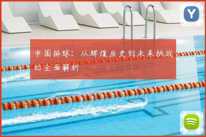 中国排球:从辉煌历史到未来挑战的全面解析