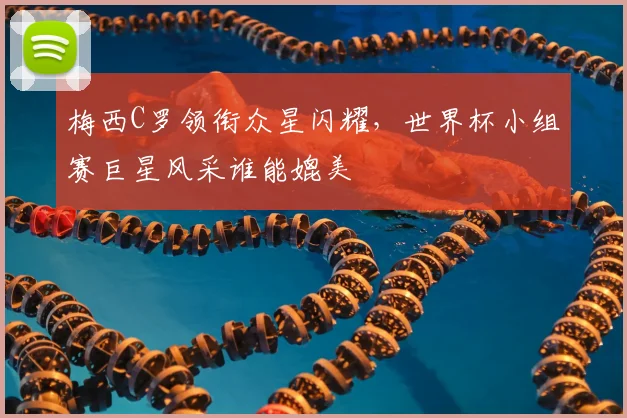 梅西C罗领衔众星闪耀，世界杯小组赛巨星风采谁能媲美