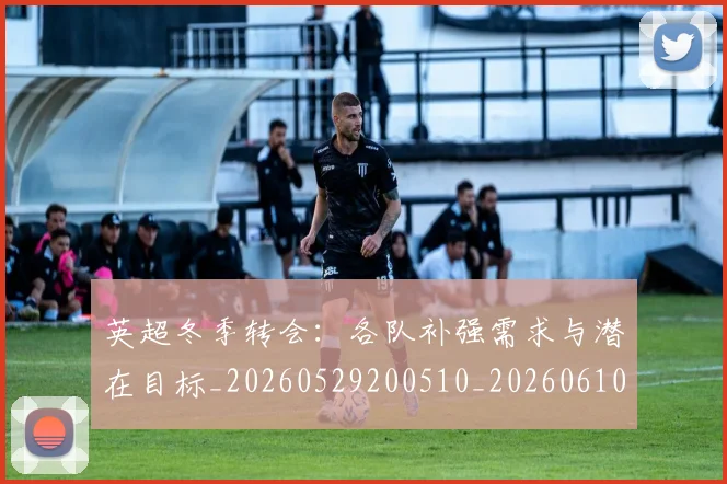 英超冬季转会：各队补强需求与潜在目标_20260529200510_20260610170030
