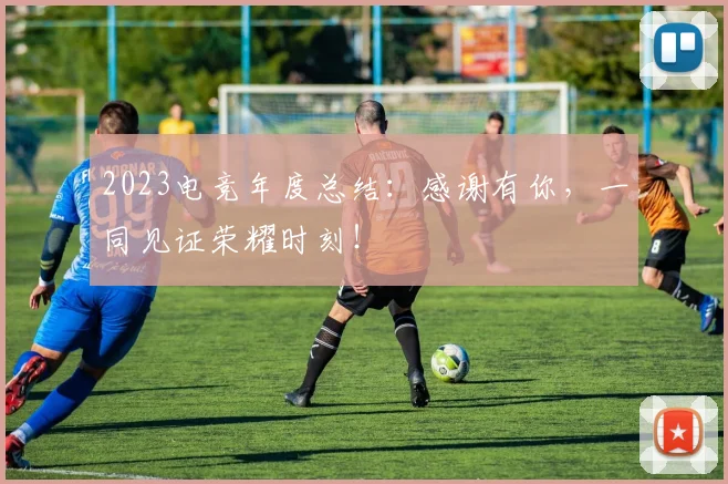 2023电竞年度总结：感谢有你，一同见证荣耀时刻！