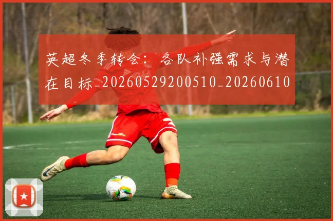 英超冬季转会：各队补强需求与潜在目标_20260529200510_20260610170030