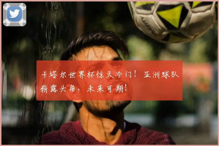 卡塔尔世界杯惊天冷门！亚洲球队崭露头角，未来可期！